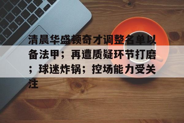 清晨华盛顿奇才调整名单以备法甲；再遭质疑环节打磨；球迷炸锅；控场能力受关注的简单介绍